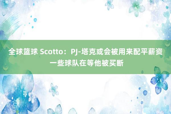 全球篮球 Scotto：PJ-塔克或会被用来配平薪资 一些球队在等他被买断