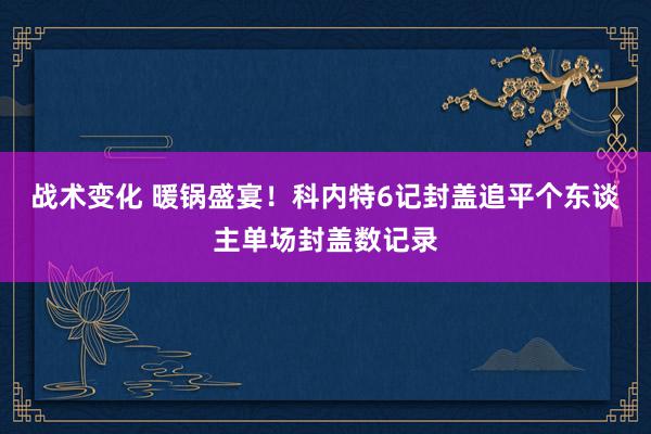 战术变化 暖锅盛宴！科内特6记封盖追平个东谈主单场封盖数记录