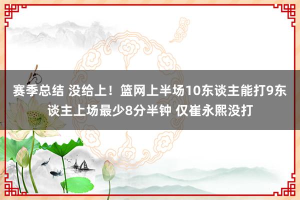 赛季总结 没给上！篮网上半场10东谈主能打9东谈主上场最少8分半钟 仅崔永熙没打