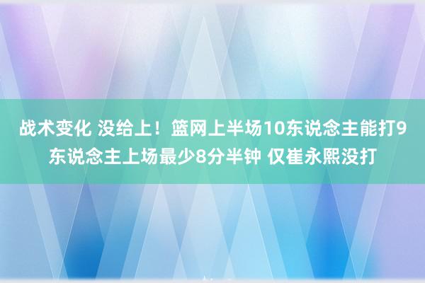 战术变化 没给上！篮网上半场10东说念主能打9东说念主上场最少8分半钟 仅崔永熙没打