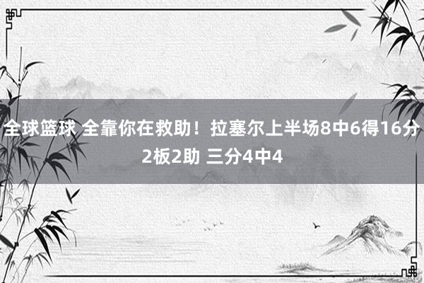 全球篮球 全靠你在救助！拉塞尔上半场8中6得16分2板2助 三分4中4