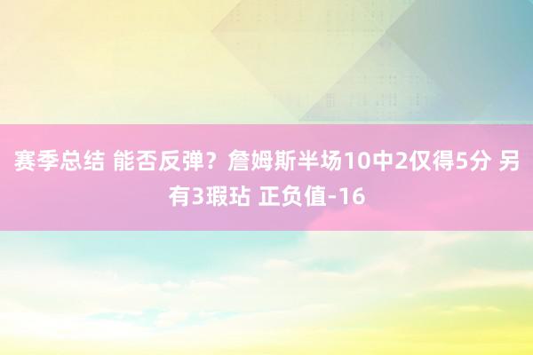 赛季总结 能否反弹？詹姆斯半场10中2仅得5分 另有3瑕玷 正负值-16