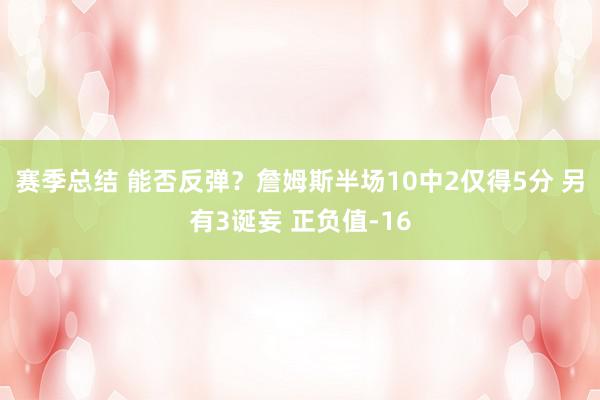 赛季总结 能否反弹？詹姆斯半场10中2仅得5分 另有3诞妄 正负值-16