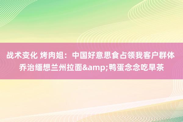 战术变化 烤肉姐：中国好意思食占领我客户群体 乔治缅想兰州拉面&鸭蛋念念吃早茶