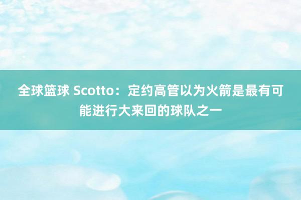 全球篮球 Scotto：定约高管以为火箭是最有可能进行大来回的球队之一