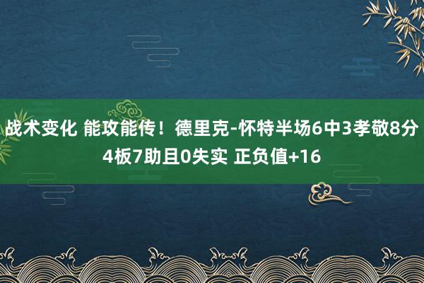 战术变化 能攻能传！德里克-怀特半场6中3孝敬8分4板7助且0失实 正负值+16