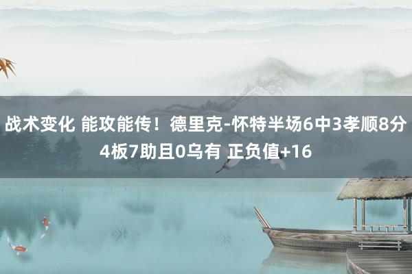 战术变化 能攻能传！德里克-怀特半场6中3孝顺8分4板7助且0乌有 正负值+16