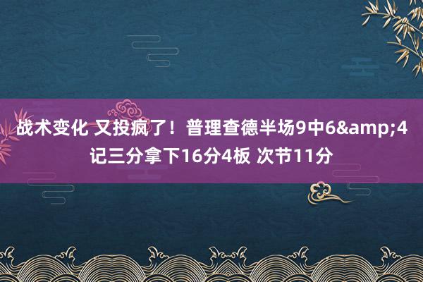 战术变化 又投疯了！普理查德半场9中6&4记三分拿下16分4板 次节11分