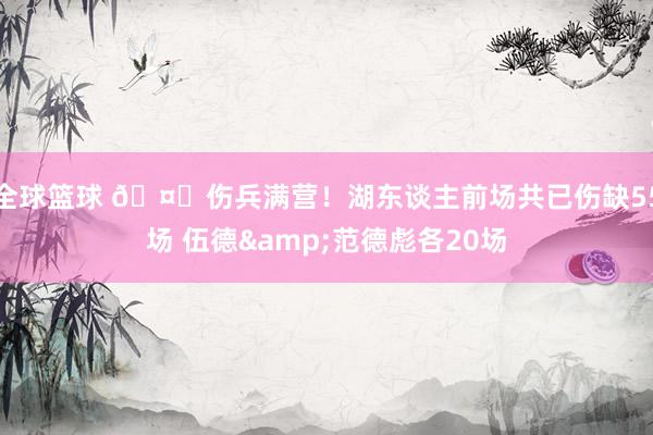 全球篮球 🤕伤兵满营！湖东谈主前场共已伤缺55场 伍德&范德彪各20场