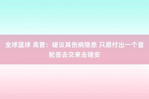 全球篮球 高管：磋议其伤病隐患 只愿付出一个首轮签去交来去锡安