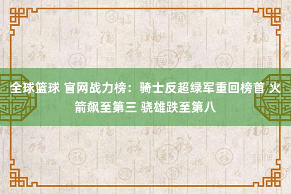 全球篮球 官网战力榜：骑士反超绿军重回榜首 火箭飙至第三 骁雄跌至第八