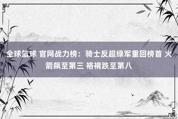 全球篮球 官网战力榜：骑士反超绿军重回榜首 火箭飙至第三 袼褙跌至第八