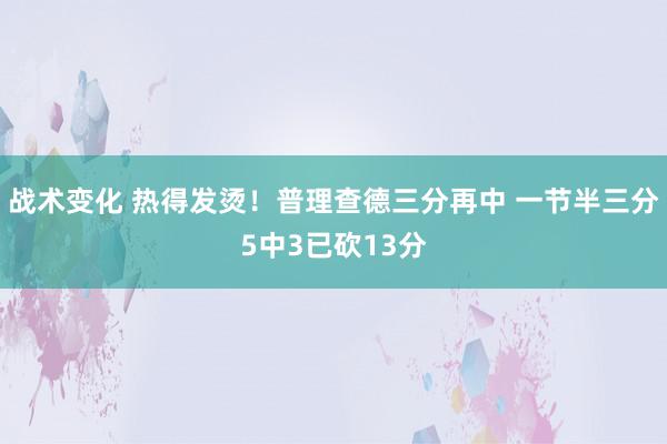 战术变化 热得发烫！普理查德三分再中 一节半三分5中3已砍13分