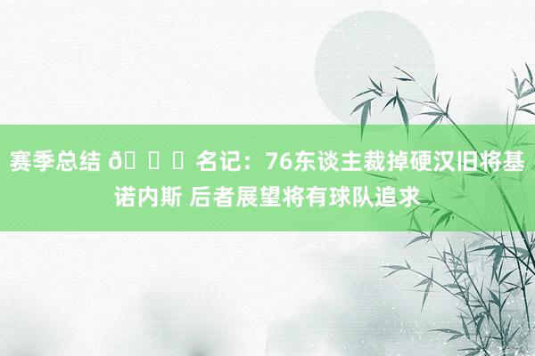 赛季总结 👀名记：76东谈主裁掉硬汉旧将基诺内斯 后者展望将有球队追求