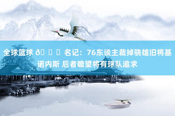 全球篮球 👀名记：76东谈主裁掉骁雄旧将基诺内斯 后者瞻望将有球队追求