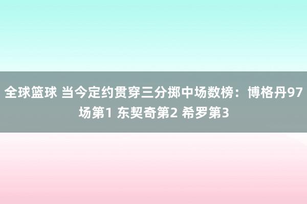 全球篮球 当今定约贯穿三分掷中场数榜：博格丹97场第1 东契奇第2 希罗第3