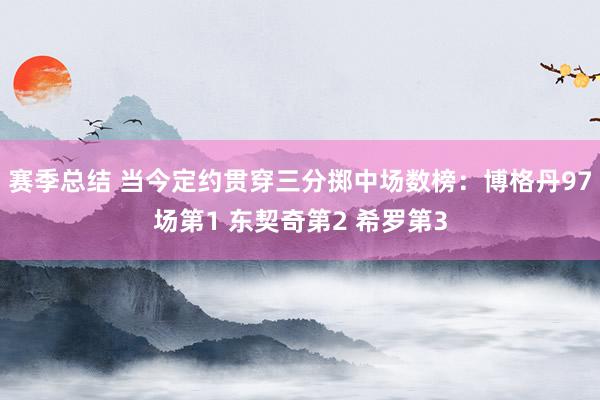 赛季总结 当今定约贯穿三分掷中场数榜：博格丹97场第1 东契奇第2 希罗第3