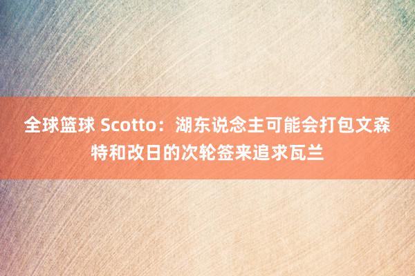 全球篮球 Scotto：湖东说念主可能会打包文森特和改日的次轮签来追求瓦兰