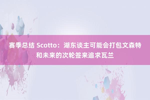 赛季总结 Scotto：湖东谈主可能会打包文森特和未来的次轮签来追求瓦兰