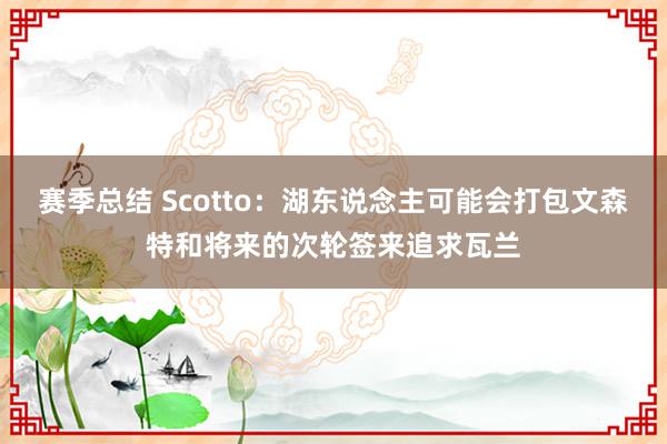 赛季总结 Scotto：湖东说念主可能会打包文森特和将来的次轮签来追求瓦兰