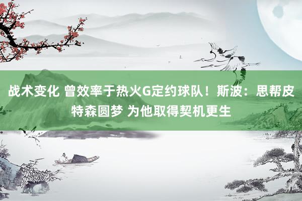 战术变化 曾效率于热火G定约球队！斯波：思帮皮特森圆梦 为他取得契机更生