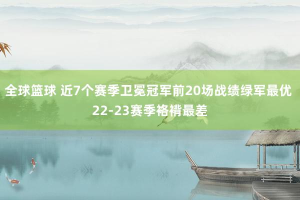 全球篮球 近7个赛季卫冕冠军前20场战绩绿军最优 22-23赛季袼褙最差