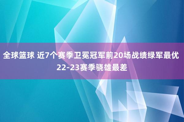 全球篮球 近7个赛季卫冕冠军前20场战绩绿军最优 22-23赛季骁雄最差