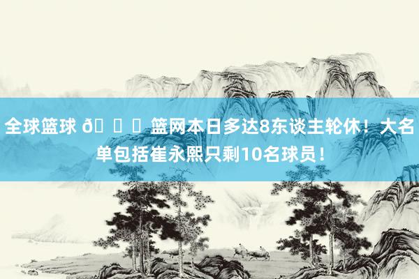 全球篮球 👀篮网本日多达8东谈主轮休！大名单包括崔永熙只剩10名球员！