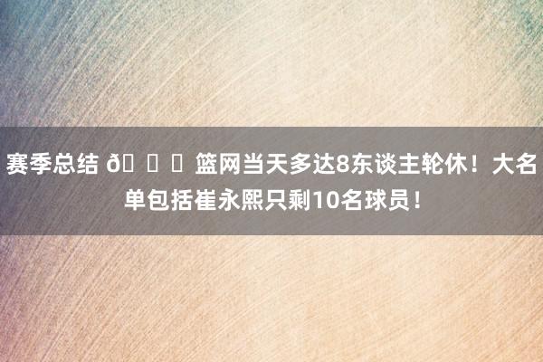 赛季总结 👀篮网当天多达8东谈主轮休！大名单包括崔永熙只剩10名球员！