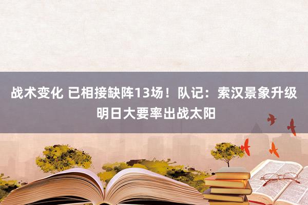 战术变化 已相接缺阵13场！队记：索汉景象升级 明日大要率出战太阳