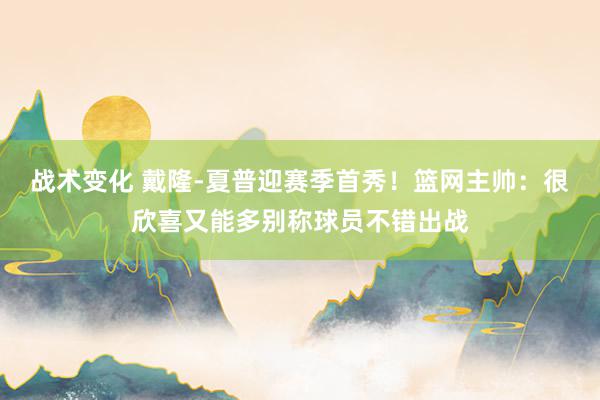 战术变化 戴隆-夏普迎赛季首秀！篮网主帅：很欣喜又能多别称球员不错出战