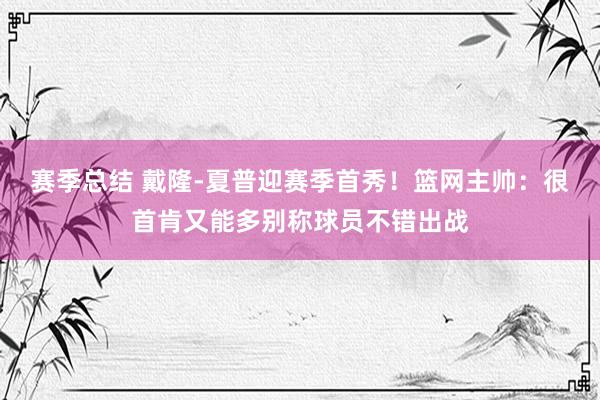 赛季总结 戴隆-夏普迎赛季首秀！篮网主帅：很首肯又能多别称球员不错出战