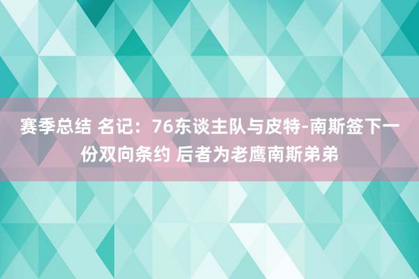 赛季总结 名记：76东谈主队与皮特-南斯签下一份双向条约 后者为老鹰南斯弟弟