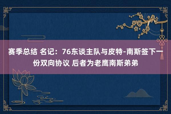 赛季总结 名记：76东谈主队与皮特-南斯签下一份双向协议 后者为老鹰南斯弟弟