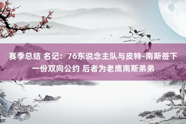 赛季总结 名记：76东说念主队与皮特-南斯签下一份双向公约 后者为老鹰南斯弟弟