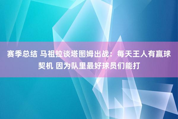 赛季总结 马祖拉谈塔图姆出战：每天王人有赢球契机 因为队里最好球员们能打