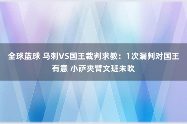 全球篮球 马刺VS国王裁判求教：1次漏判对国王有意 小萨夹臂文班未吹