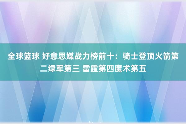 全球篮球 好意思媒战力榜前十：骑士登顶火箭第二绿军第三 雷霆第四魔术第五