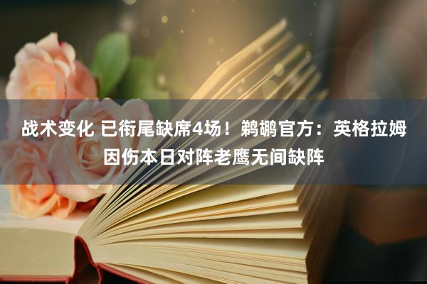 战术变化 已衔尾缺席4场！鹈鹕官方：英格拉姆因伤本日对阵老鹰无间缺阵