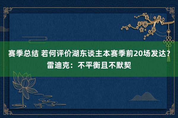 赛季总结 若何评价湖东谈主本赛季前20场发达？雷迪克：不平衡且不默契