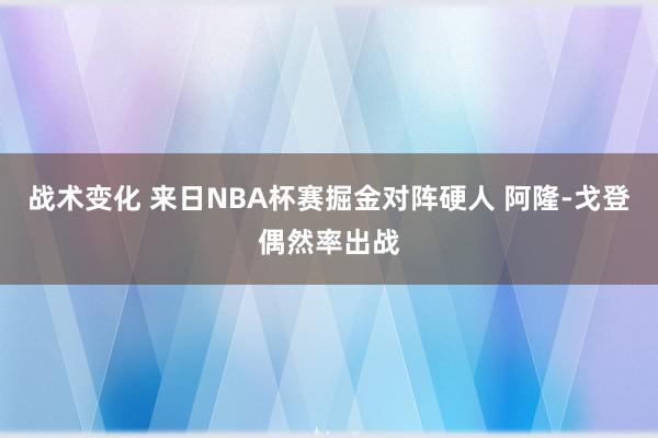 战术变化 来日NBA杯赛掘金对阵硬人 阿隆-戈登偶然率出战