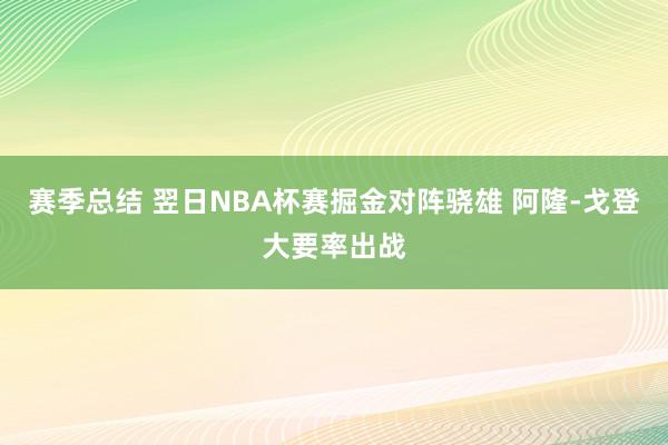 赛季总结 翌日NBA杯赛掘金对阵骁雄 阿隆-戈登大要率出战