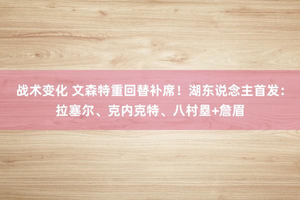 战术变化 文森特重回替补席！湖东说念主首发：拉塞尔、克内克特、八村塁+詹眉