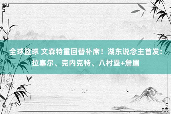 全球篮球 文森特重回替补席！湖东说念主首发：拉塞尔、克内克特、八村塁+詹眉