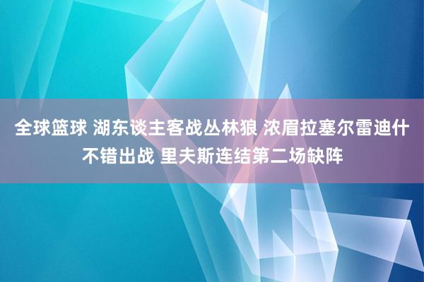 全球篮球 湖东谈主客战丛林狼 浓眉拉塞尔雷迪什不错出战 里夫斯连结第二场缺阵