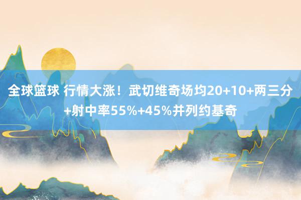 全球篮球 行情大涨！武切维奇场均20+10+两三分+射中率55%+45%并列约基奇