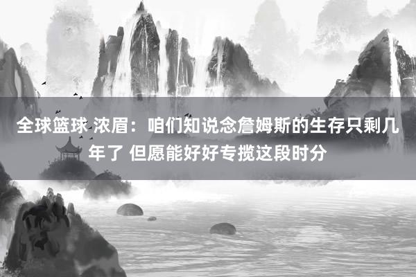 全球篮球 浓眉：咱们知说念詹姆斯的生存只剩几年了 但愿能好好专揽这段时分