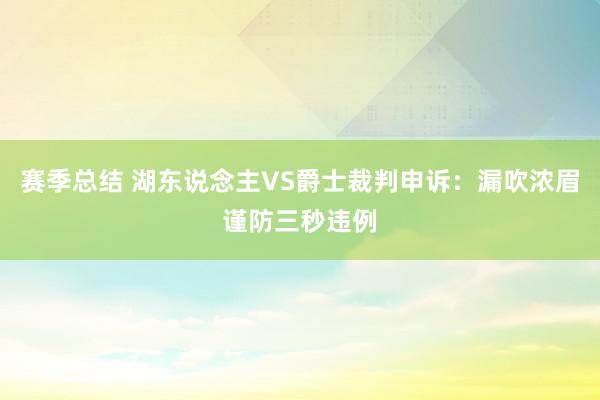 赛季总结 湖东说念主VS爵士裁判申诉：漏吹浓眉谨防三秒违例