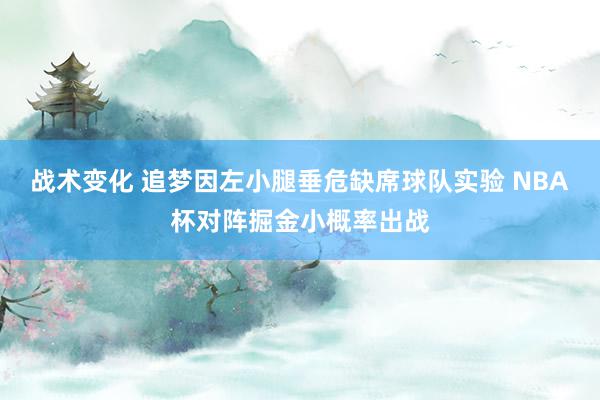 战术变化 追梦因左小腿垂危缺席球队实验 NBA杯对阵掘金小概率出战