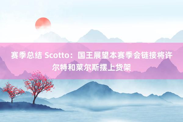 赛季总结 Scotto：国王展望本赛季会链接将许尔特和莱尔斯摆上货架